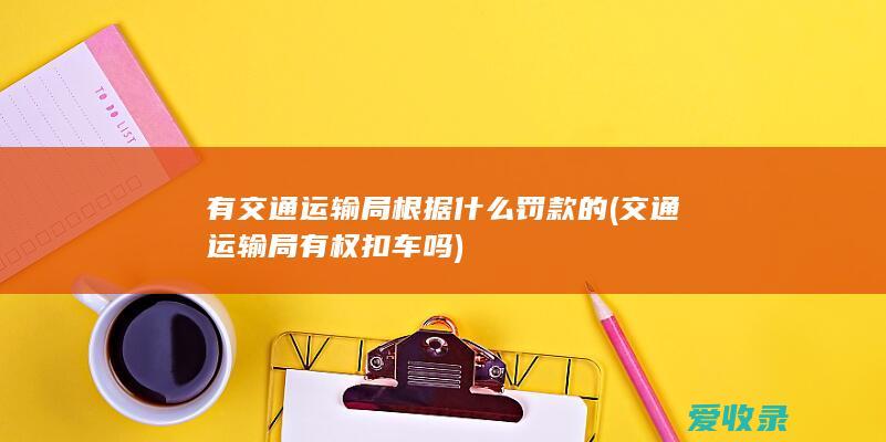 有交通运输局根据什么罚款的(交通运输局有权扣车吗)