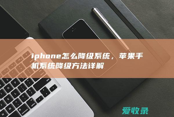 iphone怎么降级系统，苹果手机系统降级方法详解