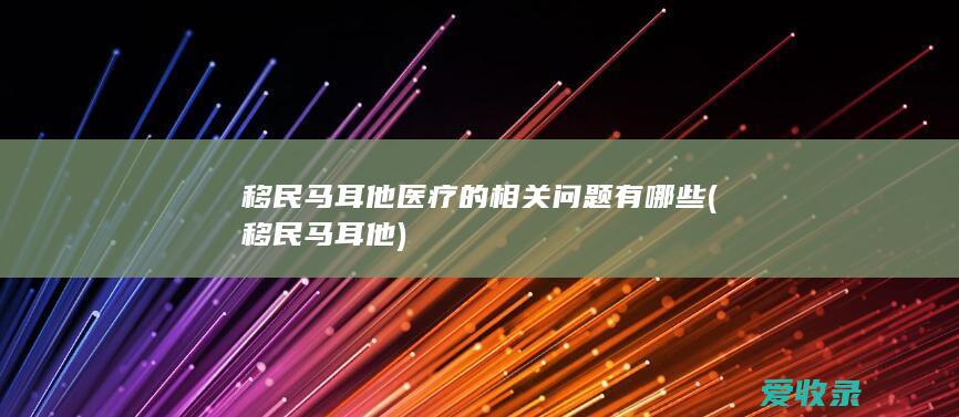 移民马耳他医疗的相关问题有哪些(移民马耳他)