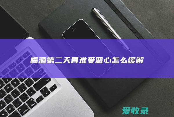 喝酒第二天胃难受恶心怎么缓解