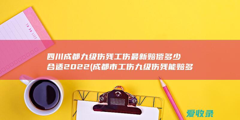 四川成都九级伤残工伤最新赔偿多少合适2022(成都市工伤九级伤残能赔多少)