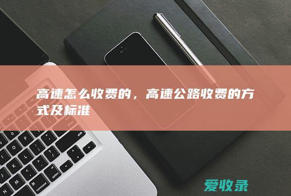 高速怎么收费的，高速公路收费的方式及标准