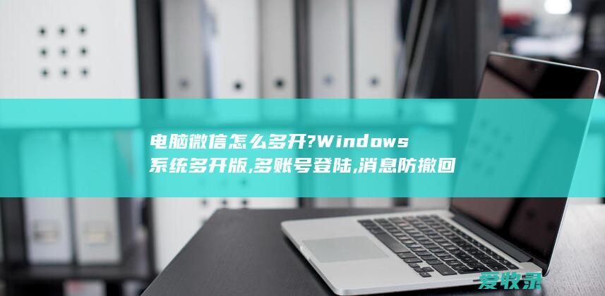 电脑微信怎么多开?Windows系统多开版,多账号登陆,消息防撤回