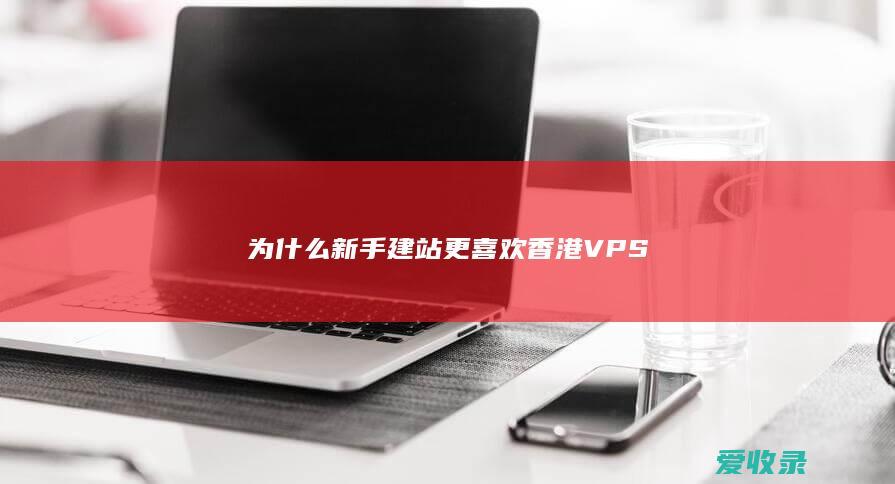 为什么新手建站更喜欢香港VPS