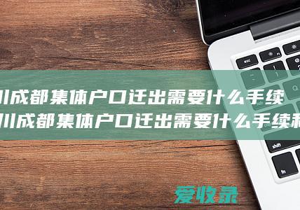 四川成都集体户口迁出需要什么手续(四川成都集体户口迁出需要什么手续和证件)