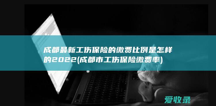 成都最新工伤保险的缴费比例是怎样的2022(成都市工伤保险缴费率)