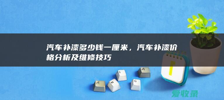 汽车补漆多少钱一厘米，汽车补漆价格分析及维修技巧