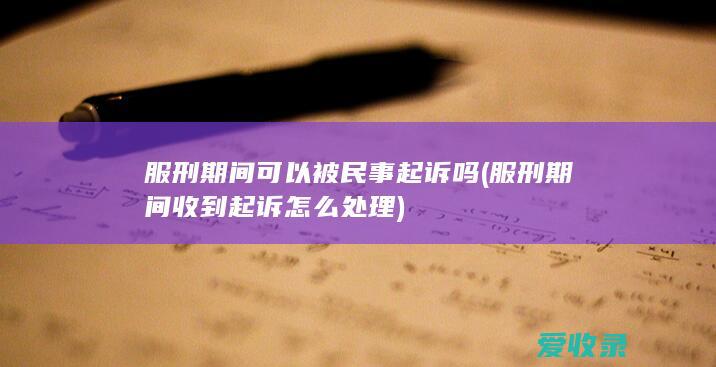 服刑期间可以被民事起诉吗(服刑期间收到起诉怎么处理)