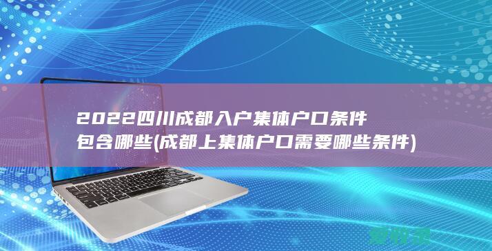 2022四川成都入户集体户口条件包含哪些(成都上集体户口需要哪些条件)