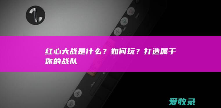 红心大战是什么？如何玩？打造属于你的战队