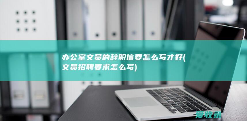 办公室文员的辞职信要怎么写才好(文员招聘要求怎么写)