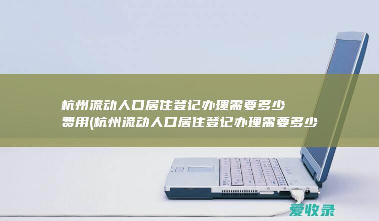 杭州流动人口居住登记办理需要多少费用(杭州流动人口居住登记办理需要多少费用)