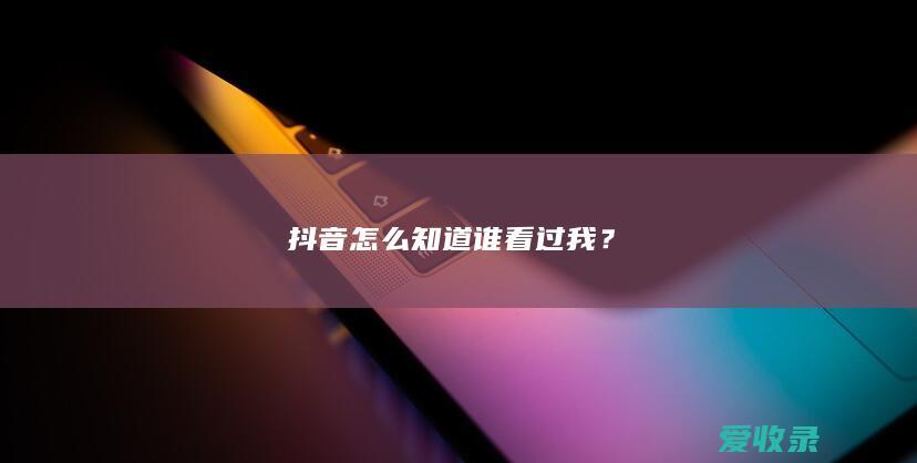 抖音怎么知道谁看过我？