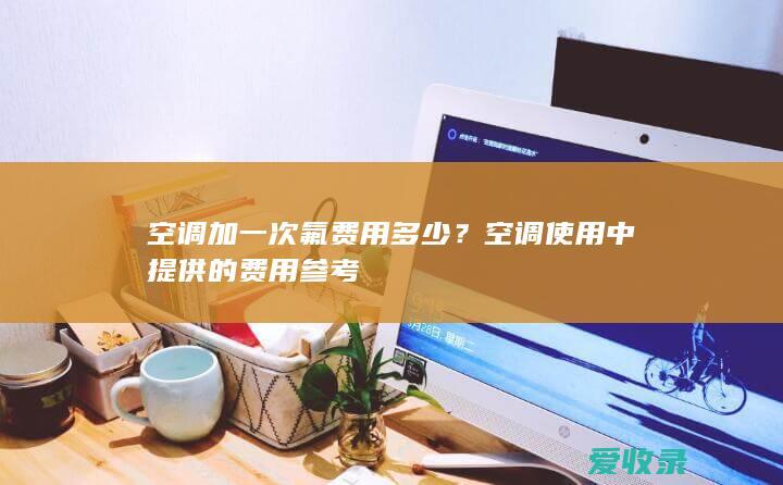 空调加一次氟费用多少？空调使用中提供的费用参考