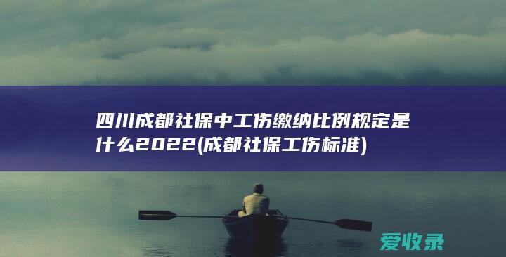 四川成都社保中工伤缴纳比例规定是什么2022(成都社保工伤标准)