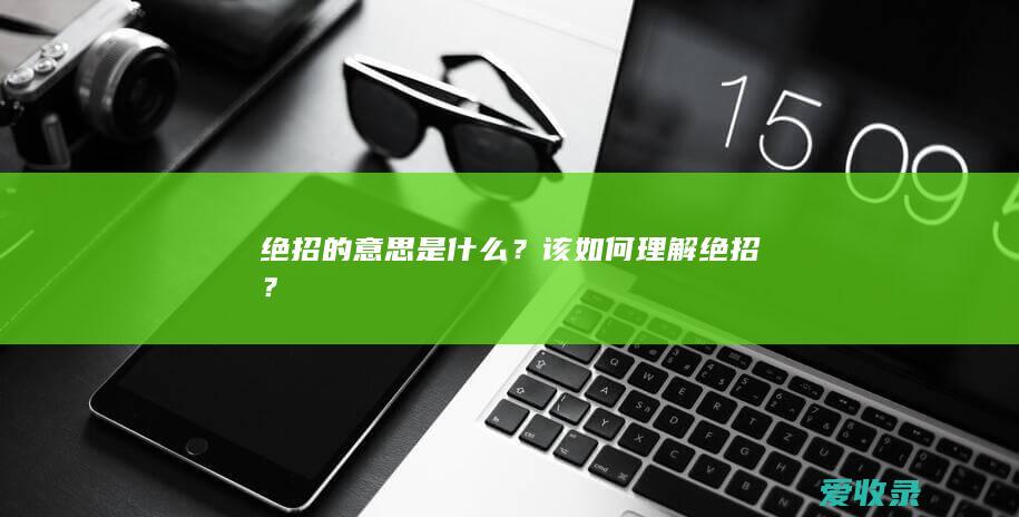 绝招的意思是什么？该如何理解绝招？