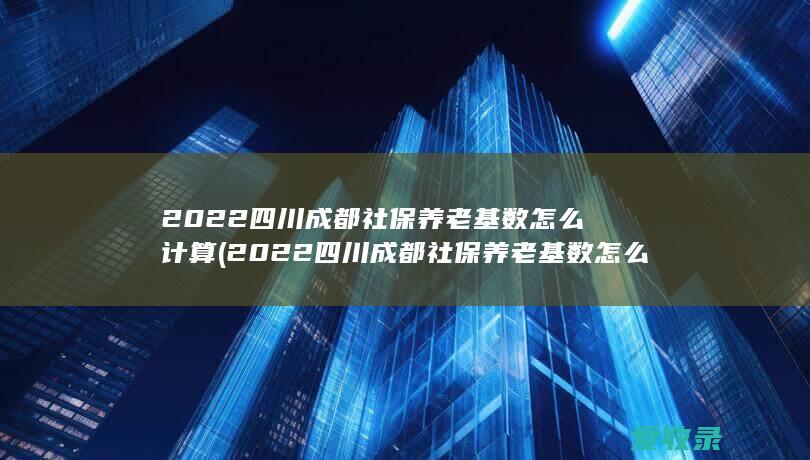 2022四川成都社保养老基数怎么计算(2022四川成都社保养老基数怎么计算的)