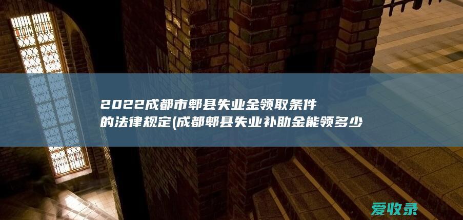 2022成都市郫县失业金领取条件的法律规定(成都郫县失业补助金能领多少)