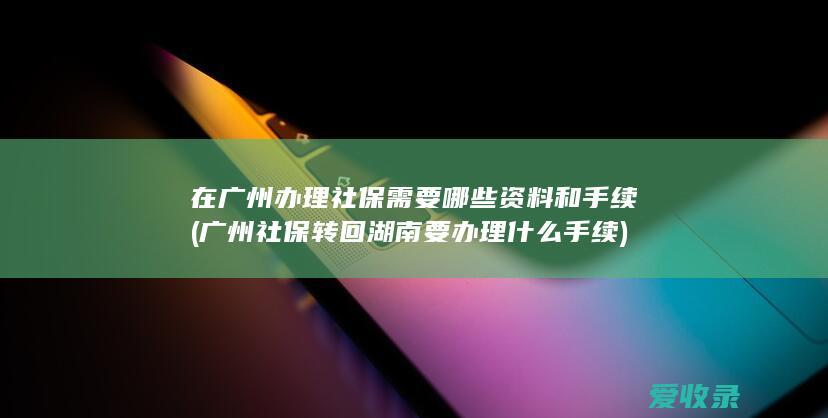 在广州办理社保需要哪些资料和手续(广州社保转回湖南要办理什么手续)