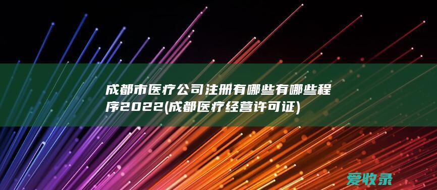 成都市医疗公司注册有哪些有哪些程序2022(成都医疗经营许可证)