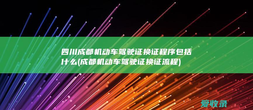 四川成都机动车驾驶证换证程序包括什么(成都机动车驾驶证换证流程)