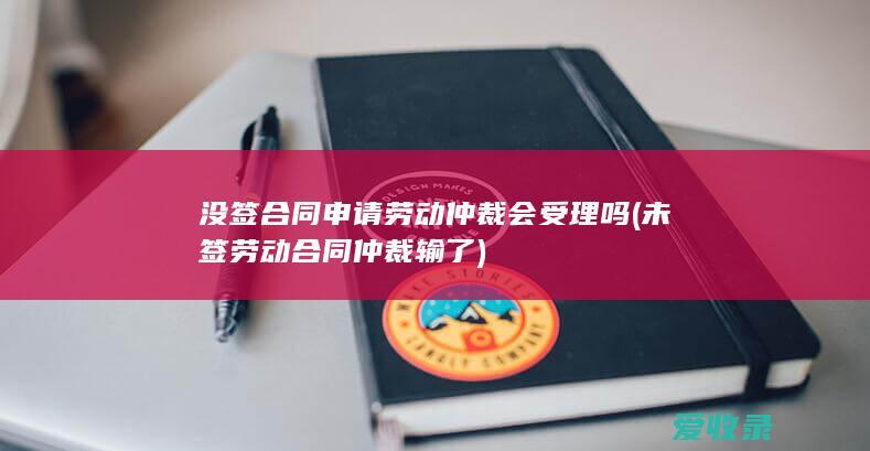 没签合同申请劳动仲裁会受理吗(未签劳动合同仲裁输了)