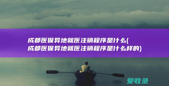 成都医保异地就医注销程序是什么(成都医保异地就医注销程序是什么样的)