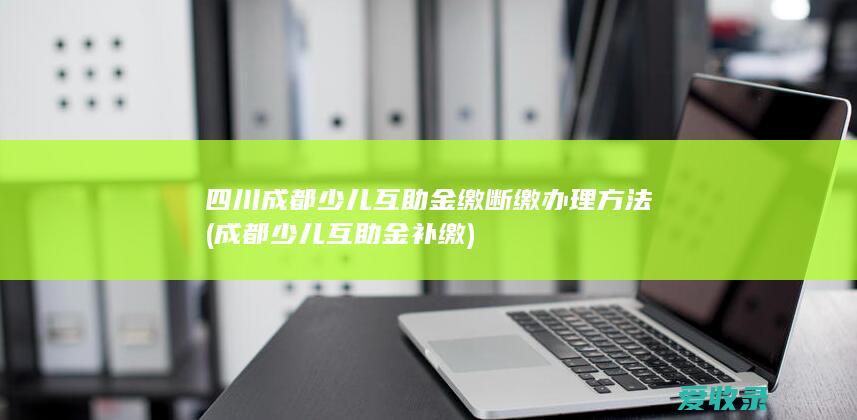 四川成都少儿互助金缴断缴办理方法(成都少儿互助金补缴)