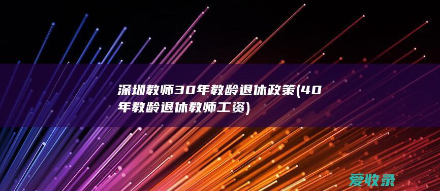 深圳教师30年教龄退休政策(40年教龄退休教师工资)