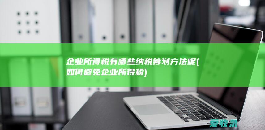 企业所得税有哪些纳税筹划方法呢(如何避免企业所得税)