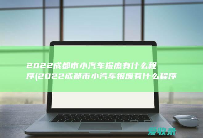 2022成都市小汽车报废有什么程序(2022成都市小汽车报废有什么程序规定)