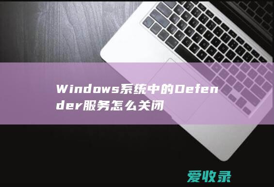 Windows系统中的Defender服务怎么关闭