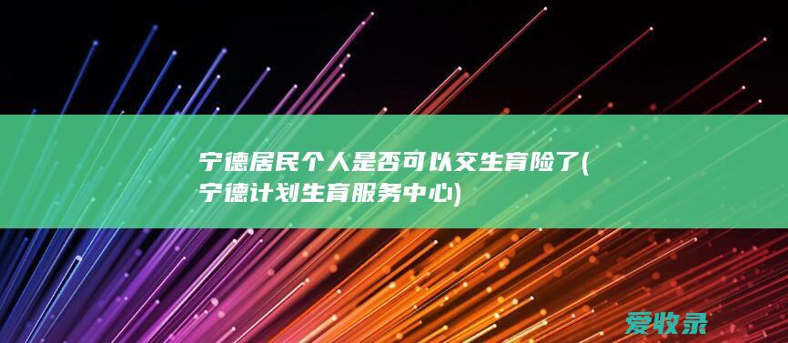 宁德居民个人是否可以交生育险了(宁德计划生育服务中心)