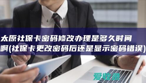 太原社保卡密码修改办理是多久时间啊(社保卡更改密码后还是显示密码错误)