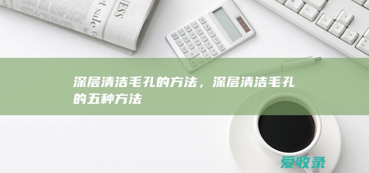 深层清洁毛孔的方法，深层清洁毛孔的五种方法