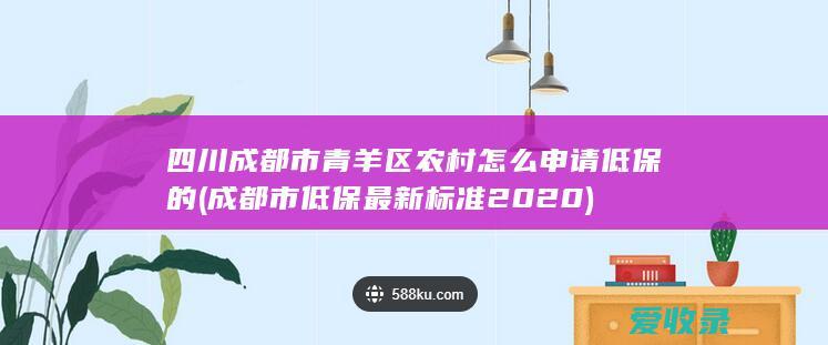 四川成都市青羊区农村怎么申请低保的(成都市低保最新标准2020)