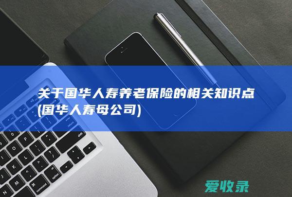 关于国华人寿养老保险的相关知识点(国华人寿母公司)