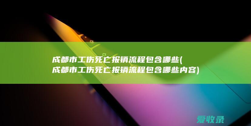 成都市工伤死亡报销流程包含哪些(成都市工伤死亡报销流程包含哪些内容)