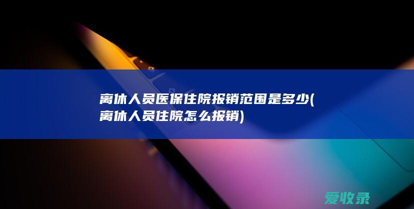 离休人员医保住院报销范围是多少(离休人员住院怎么报销)