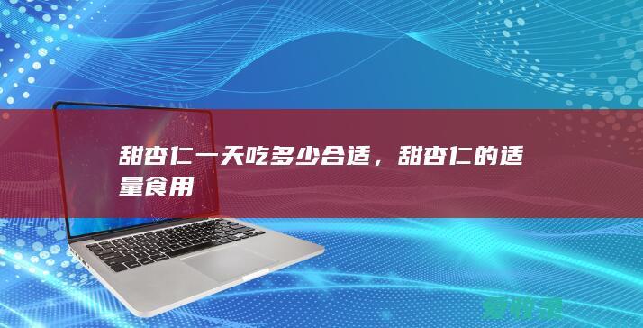 甜杏仁一天吃多少合适，甜杏仁的适量食用