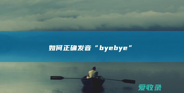 如何正确发音“byebye”