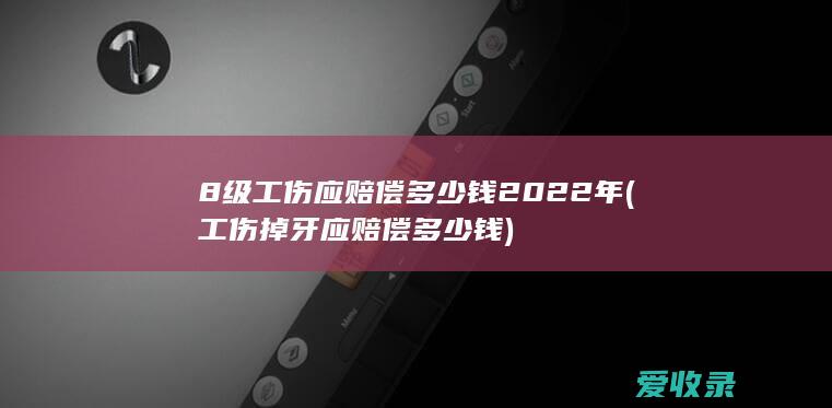 8级工伤应赔偿多少钱2022年(工伤掉牙应赔偿多少钱)