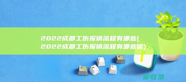 2022成都工伤报销流程有哪些(2022成都工伤报销流程有哪些呢)