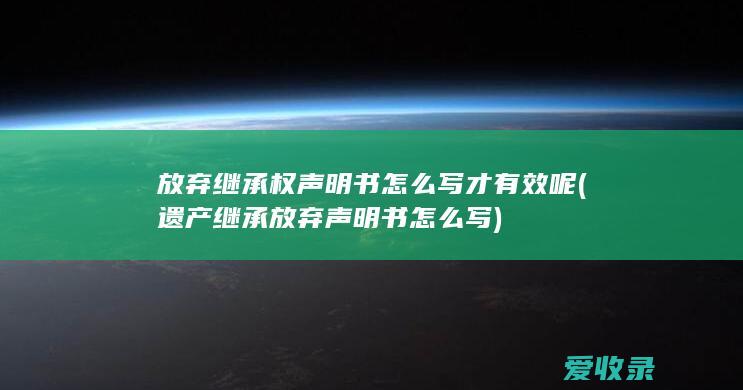 放弃继承权声明书怎么写才有效呢(遗产继承放弃声明书怎么写)