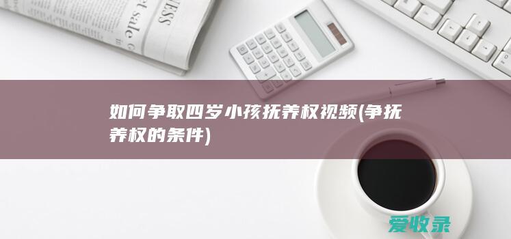 如何争取四岁小孩抚养权视频(争抚养权的条件)