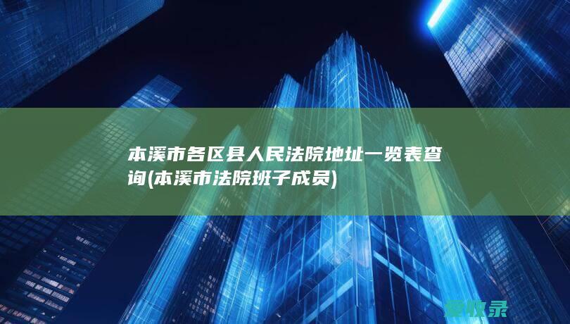 本溪市各区县人民法院地址一览表查询(本溪市法院班子成员)