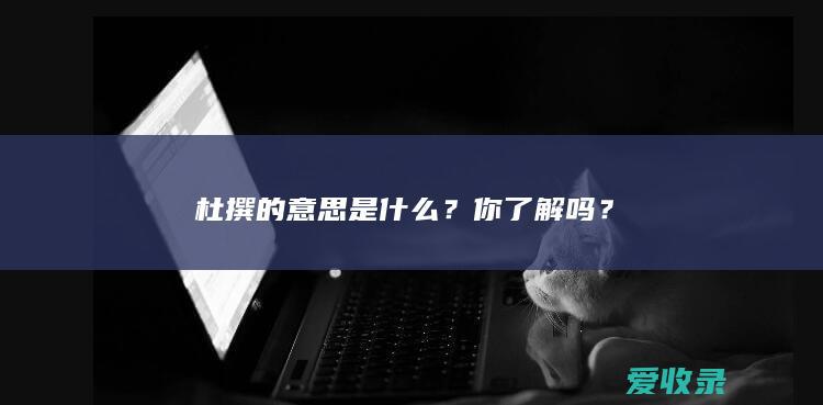 杜撰的意思是什么？你了解吗？