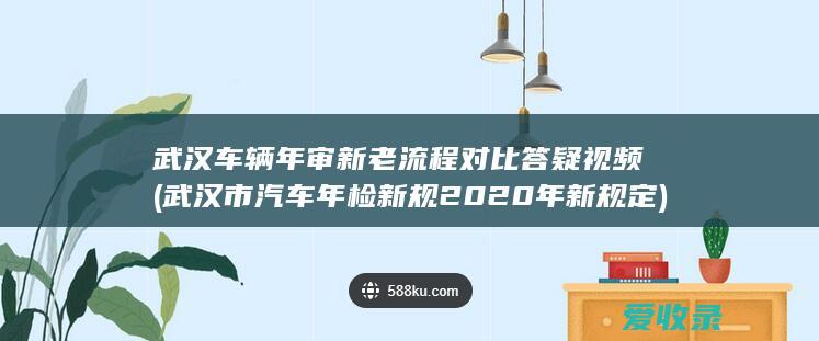 武汉车辆年审新老流程对比答疑视频(武汉市汽车年检新规2020年新规定)