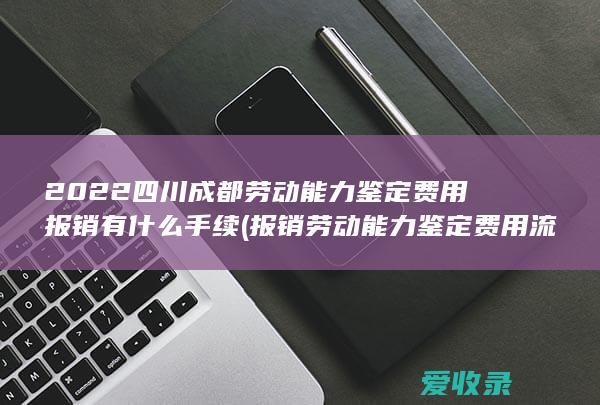 2022四川成都劳动能力鉴定费用报销有什么手续(报销劳动能力鉴定费用流程)