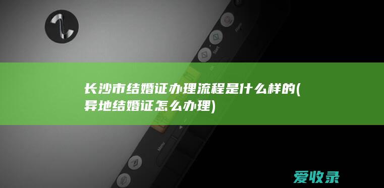 长沙市结婚证办理流程是什么样的(异地结婚证怎么办理)